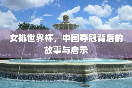 女排世界杯，中国夺冠背后的故事与启示