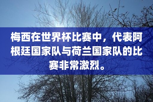 梅西在世界杯比赛中，代表阿根廷国家队与荷兰国家队的比赛非常激烈。