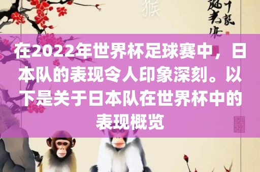 在2022年世界杯足球赛中，日本队的表现令人印象深刻。以下是关于日本队在世界杯中的表现概览
