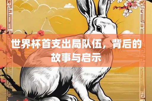 世界杯首支出局队伍，背后的故事与启示