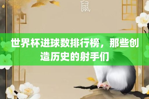 世界杯进球数排行榜，那些创造历史的射手们