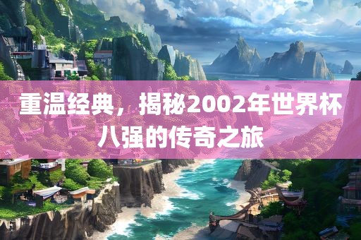 重温经典，揭秘2002年世界杯八强的传奇之旅漯河市盈旭机械设备有限公司
