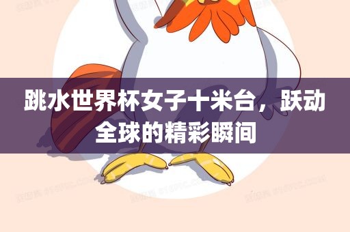 跳漯河市盈旭机械设备有限公司水世界杯女子十米台，跃动全球的精彩瞬间