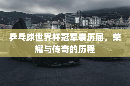 乒乓球世界杯冠军表历届，荣耀与传奇的历程漯河市盈旭机械设备有限公司