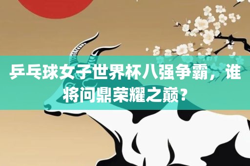 乒乓球女子世界杯八强争霸漯河市盈旭机械设备有限公司，谁将问鼎荣耀之巅？