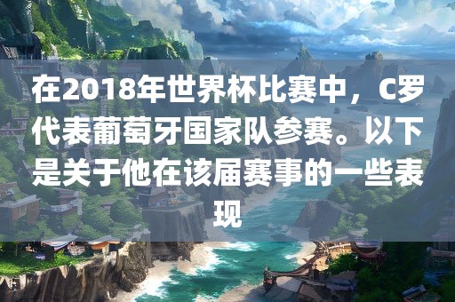 在2018年世界杯比赛中，C罗代表葡萄牙国家队参赛。以下是关于他在该届赛事的一些表现