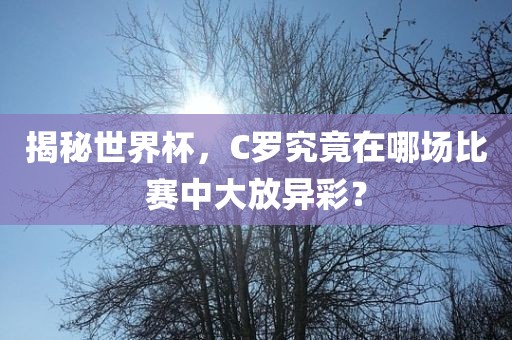 揭秘世界杯，C罗究竟在哪场比赛中大放异彩？
