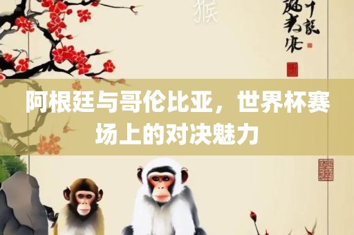 阿根廷与哥伦比亚，世界杯赛场上的对决魅力漯河市盈旭机械设备有限公司