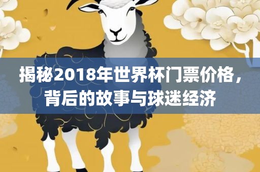 揭秘2018年世界杯门票价格，背后的故事与球迷经济