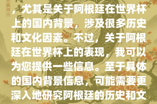关于阿根廷在世界杯上的表现，尤其是关于阿根廷在世界杯上的国内背景，涉及很多历史和文化因素。不过，关于阿根廷在世界杯上的表现，我可以为您提供一些信息。至于具体的国内背景信息，可能需要更深入地研究阿根廷的历史和文化。