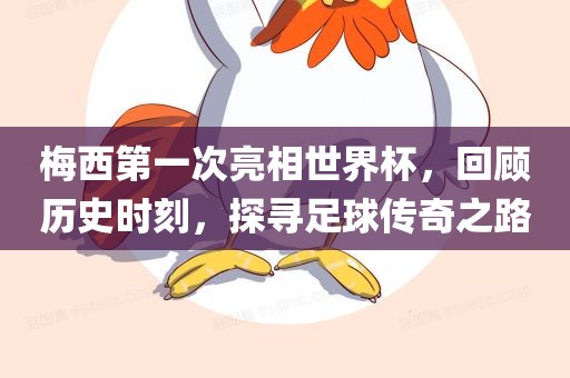 梅西第一次亮相世界杯，回顾历史时刻，探寻足球传奇之路