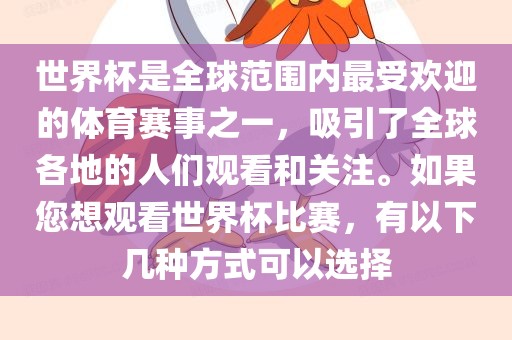 世界杯是全球范围内最受欢迎的体育赛事之一，吸引了全球各地的人们观看和关注。如果您想观看世界杯比赛，有以下几种方式可以选择
