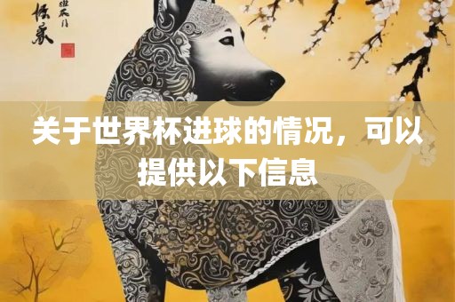 关于世界杯进球的情况，可以提供以下信息