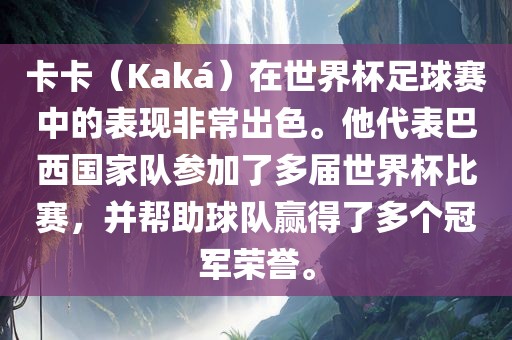 卡卡（Kaká）在世界杯足球赛中的表现非常出色。他代表巴西国家队参加了多届世界杯比赛，并帮助球队赢得了多个冠军荣誉。