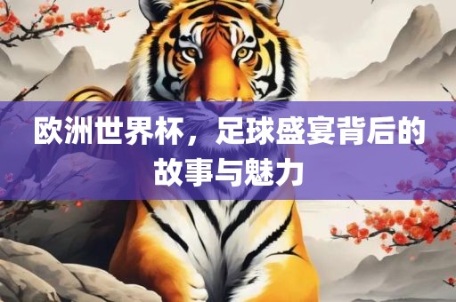 欧洲世界杯，足球盛宴背后的故事与魅力