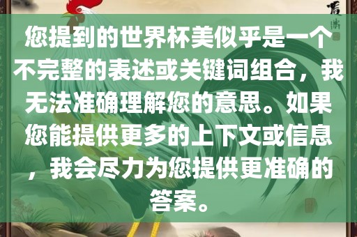 您提到的世界杯美似乎是一个不完整的表述或关键词组合，我无法准确理解您的意思。如果您能提供更多的上下文或信息，我会尽力为您提供更准确的答案。
