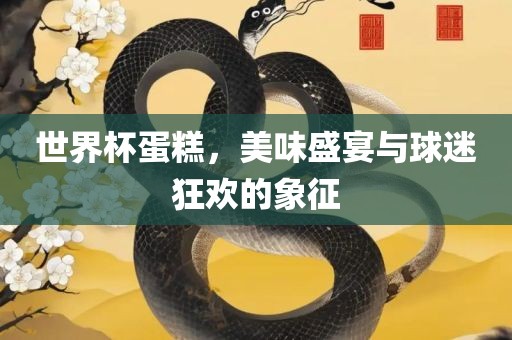 世界杯蛋糕，美味盛宴与球迷狂欢的象征