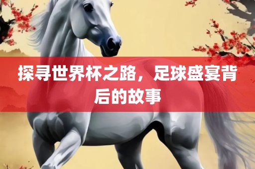 探寻世界杯之路，足球盛宴背后的故事