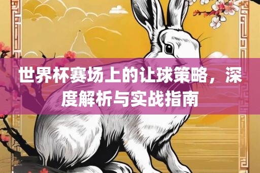 世界杯赛场上的让球策略，深度解析与实战指南