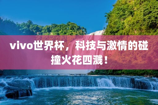 vivo世界杯，科技与激情的碰撞火花四溅！