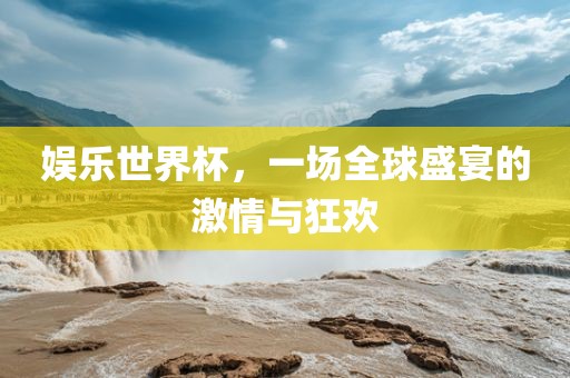 娱乐世界杯，一场全球盛宴的激情与狂欢