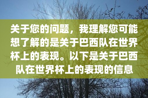关于您的问题，我理解您可能想了解的是关于巴西队在世界杯上的表现。以下是关于巴西队在世界杯上的表现的信息
