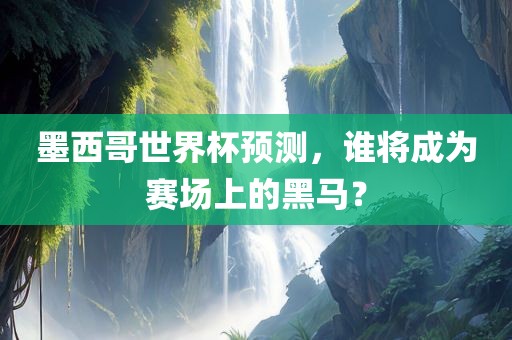 墨西哥世界杯预测，谁将成为赛场上的黑马？