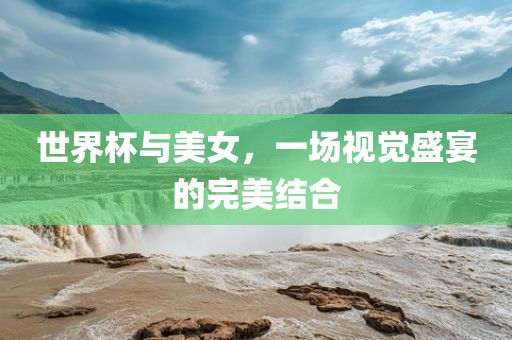 世界杯与美女，一场视觉盛宴的完美结合