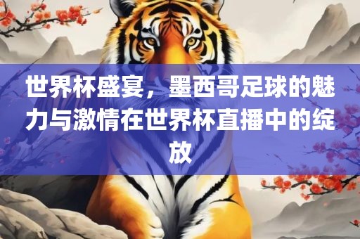 世界杯盛宴，墨西哥足球的魅力与激情在世界杯直播中的绽放