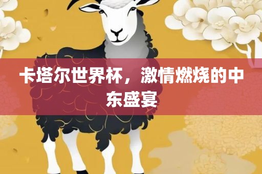 卡塔尔世界杯，激情燃烧的中东盛宴