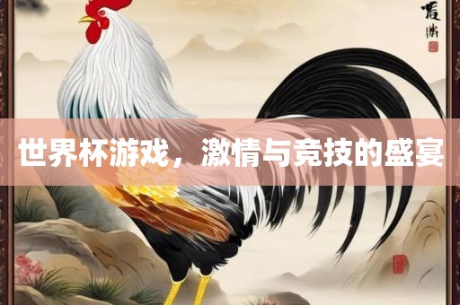 世界杯游戏，激情与竞技的盛宴