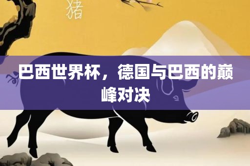 巴西世界杯，德国与巴西的巅峰对决