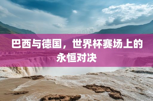 巴西与德国，世界杯赛场上的永恒对决