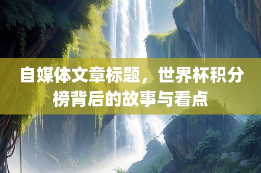 自媒体文章标题，世界杯积分榜背后的故事与看点
