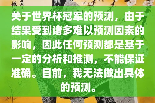 关于世界杯冠军的预测，由于结果受到诸多难以预测因素的影响，因此任何预测都是基于一定的分析和推测，不能保证准确。目前，我无法做出具体的预测。