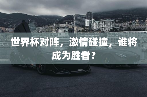 世界杯对阵，激情碰撞，谁将成为胜者？