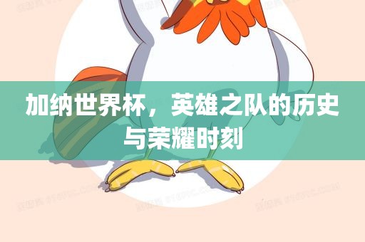加纳世界杯，英雄之队的历史与荣耀时刻