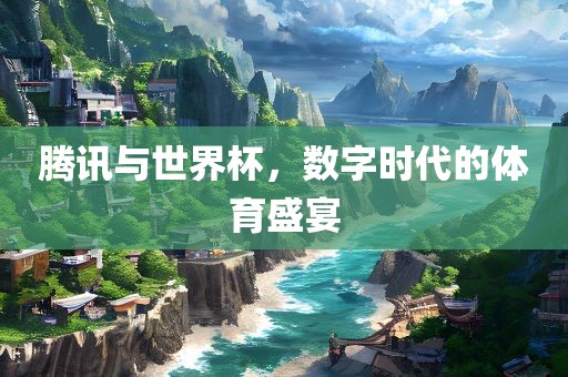 腾讯与世界杯，数字时代的体育盛宴