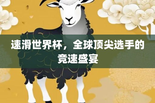 速滑世界杯，全球顶尖选手的竞速盛宴