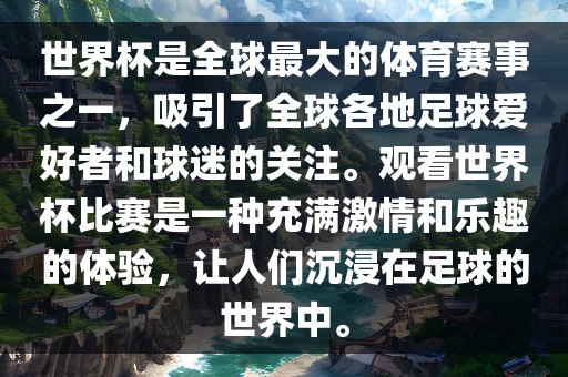 世界杯是全球最大的体育赛事之一，吸引了全球各地足球爱好者和球迷的关注。观看世界杯比赛是一种充满激情和乐趣的体验，让人们沉浸在足球的世界中。