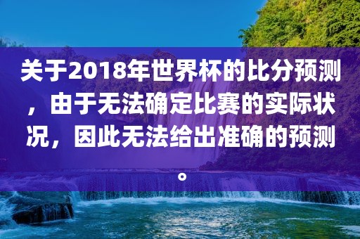 关于2018年世界杯的比分预测，由于无法确定比赛的实际状况，因此无法给出准确的预测。