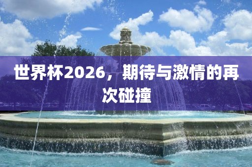 世界杯2026，期待与激情的再次碰撞