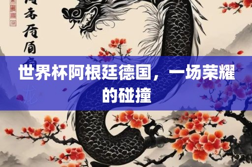 世界杯阿根廷德国，一场荣耀的碰撞