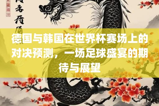 德国与韩国在世界杯赛场上的对决预测，一场足球盛宴的期待与展望