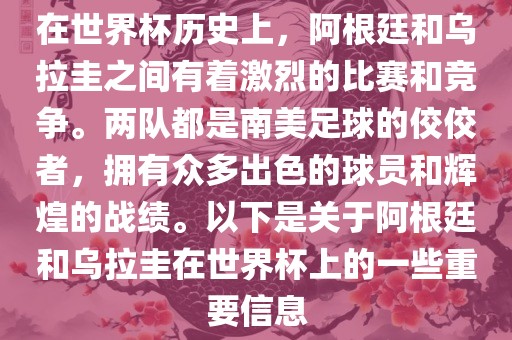 在世界杯历史上，阿根廷和乌拉圭之间有着激烈的比赛和竞争。两队都是南美足球的佼佼者，拥有众多出色的球员和辉煌的战绩。以下是关于阿根廷和乌拉圭在世界杯上的一些重要信息