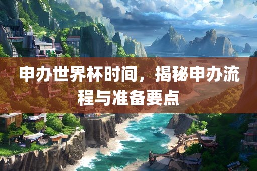 申办世界杯时间，揭秘申办流程与准备要点
