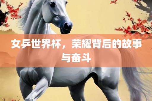 女乒世界杯，荣耀背后的故事与奋斗