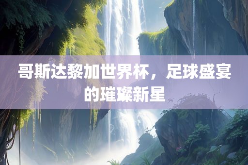 哥斯达黎加世界杯，足球盛宴的璀璨新星