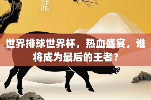 世界排球世界杯，热血盛宴，谁将成为最后的王者？