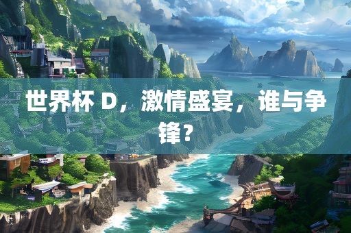 世界杯 D，激情盛宴，谁与争锋？